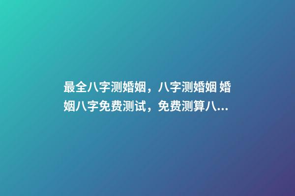 最全八字测婚姻，八字测婚姻 婚姻八字免费测试，免费测算八字婚姻配对-第1张-观点-玄机派